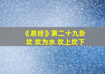 《易经》第二十九卦 坎 坎为水 坎上坎下